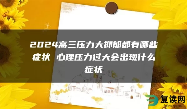 2024高三压力大抑郁都有哪些症状 心理压力过大会出现什么症状