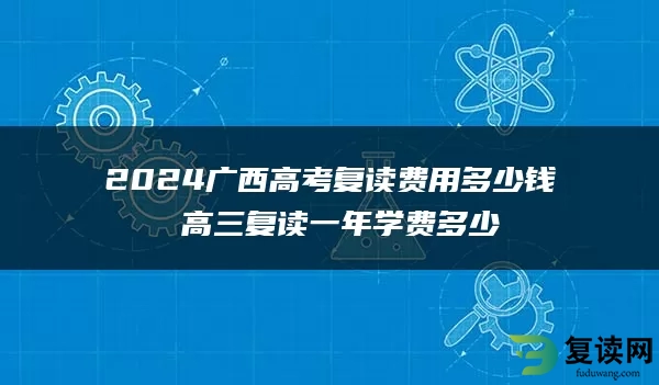 2024广西高考复读费用多少钱 高三复读一年学费多少