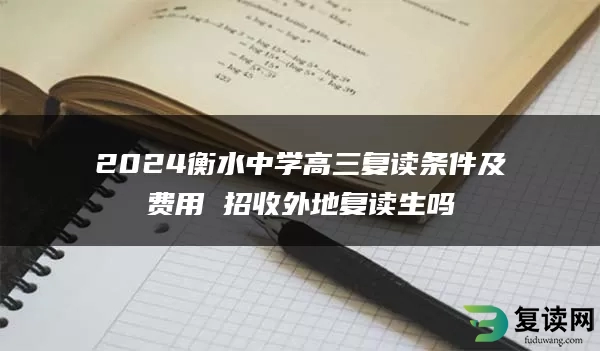 2024衡水中学高三复读条件及费用 招收外地复读生吗