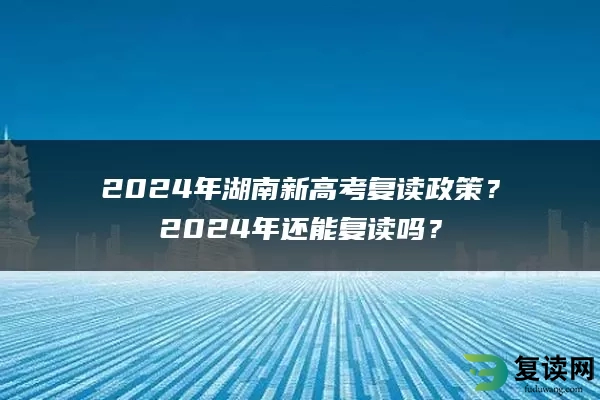 2024年湖南新高考复读政策？2024年还能复读吗？