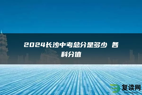 2024长沙中考总分是多少 各科分值