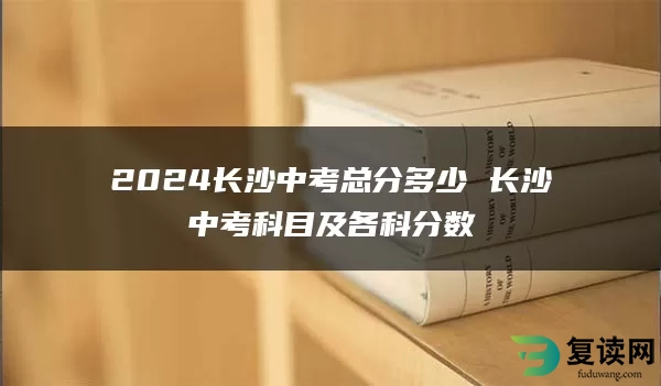 2024长沙中考总分多少 长沙中考科目及各科分数