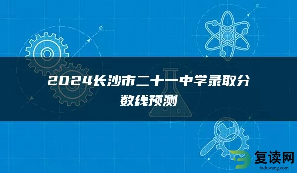 2024长沙市二十一中学录取分数线预测