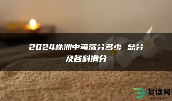 2024株洲中考满分多少 总分及各科满分