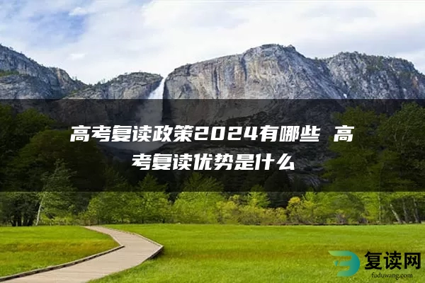 高考复读政策2024有哪些 高考复读优势是什么