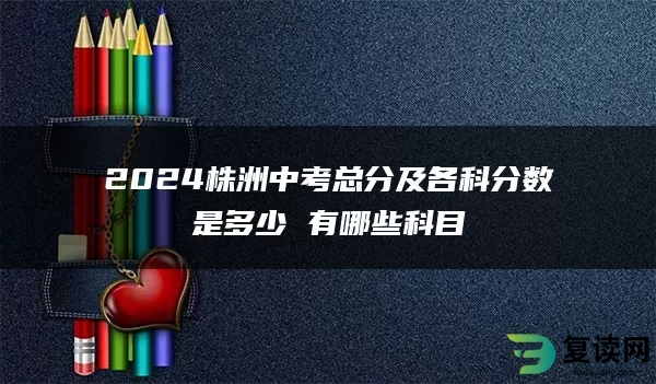 2024株洲中考总分及各科分数是多少 有哪些科目