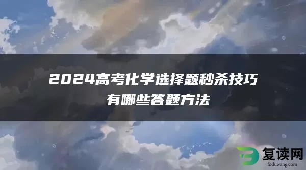 2024高考化学选择题秒杀技巧 有哪些答题方法