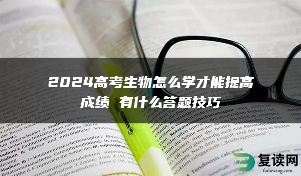 2024高考生物怎么学才能提高成绩 有什么答题技巧