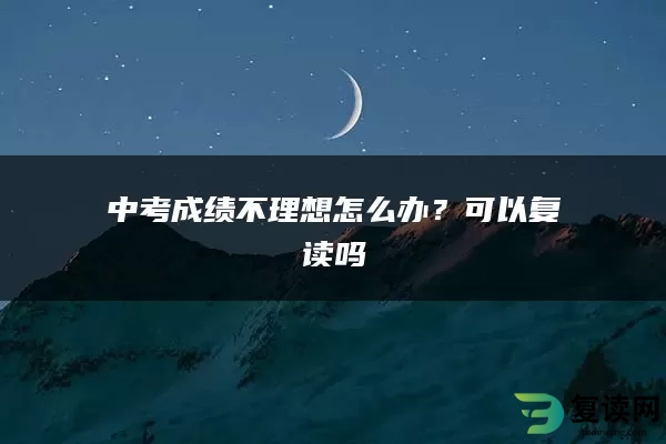 中考成绩不理想怎么办？可以复读吗