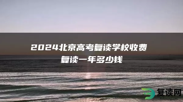 2024北京高考复读学校收费 复读一年多少钱