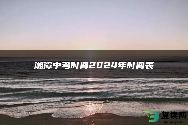 湘潭中考时间2024年时间表