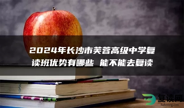 2024年长沙市芙蓉高级中学复读班优势有哪些 能不能去复读