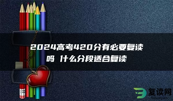 2024高考420分有必要复读吗 什么分段适合复读