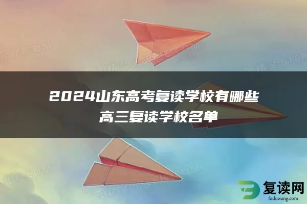 2024山东高考复读学校有哪些 高三复读学校名单