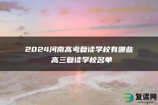 2024河南高考复读学校有哪些 高三复读学校名单