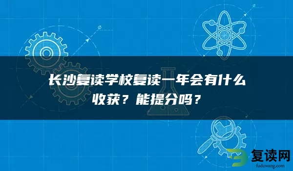 长沙复读学校复读一年会有什么收获？能提分吗？