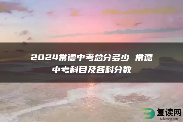 2024常德中考总分多少 常德中考科目及各科分数