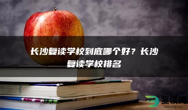 长沙复读学校到底哪个好？长沙复读学校排名