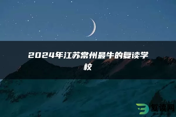 2024年江苏常州最牛的复读学校