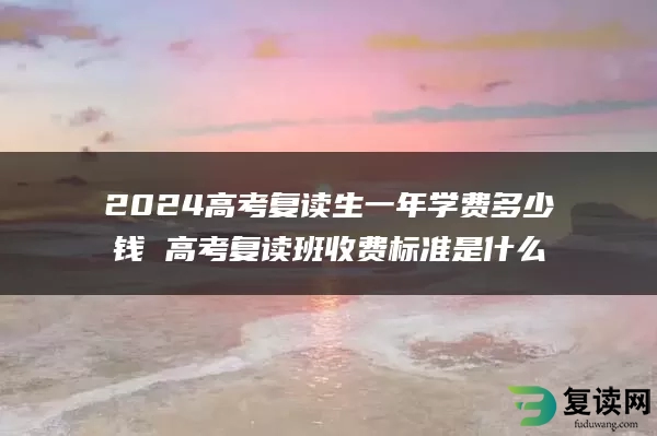 2024高考复读生一年学费多少钱 高考复读班收费标准是什么