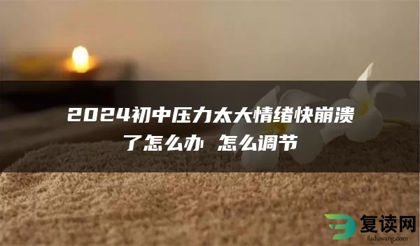 2024初中压力太大情绪快崩溃了怎么办 怎么调节