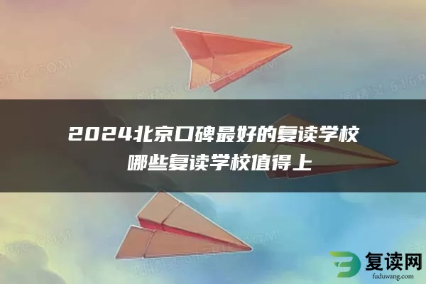 2024北京口碑最好的复读学校 哪些复读学校值得上