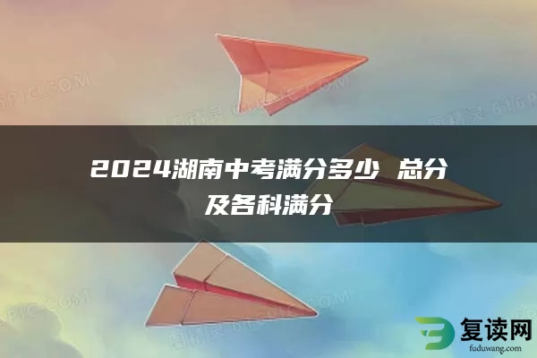 2024湖南中考满分多少 总分及各科满分