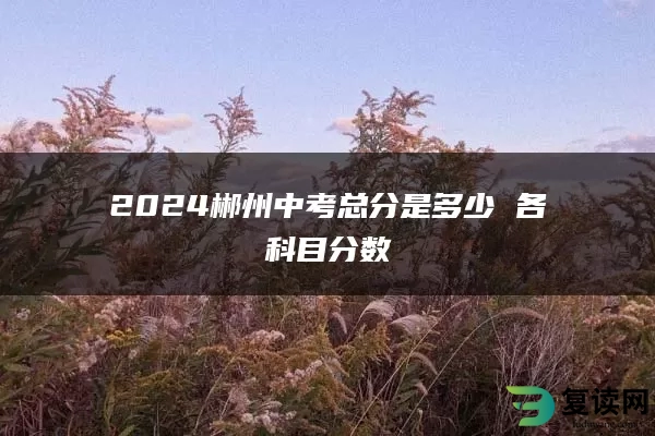 2024郴州中考总分是多少 各科目分数