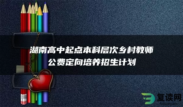 湖南高中起点本科层次乡村教师公费定向培养招生计划