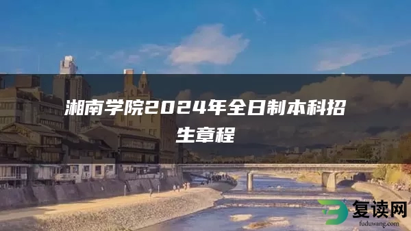 湘南学院2024年全日制本科招生章程