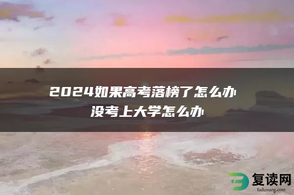 2024如果高考落榜了怎么办 没考上大学怎么办