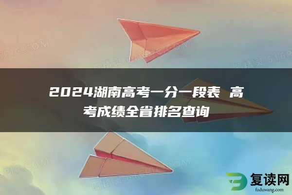 2024湖南高考一分一段表 高考成绩全省排名查询