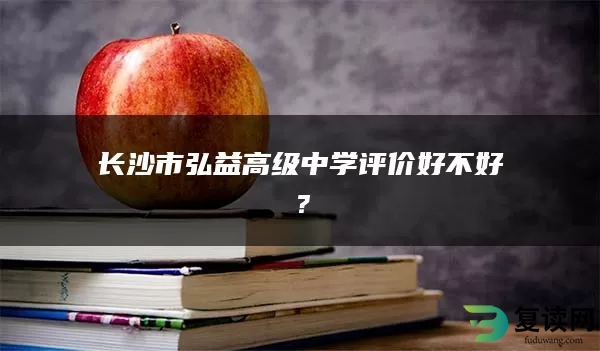 长沙市弘益高级中学评价好不好？