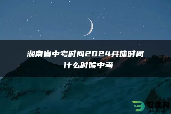 湖南省中考时间2024具体时间 什么时候中考