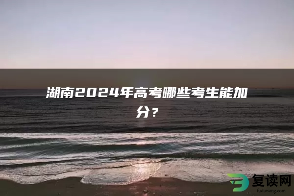 湖南2024年高考哪些考生能加分？