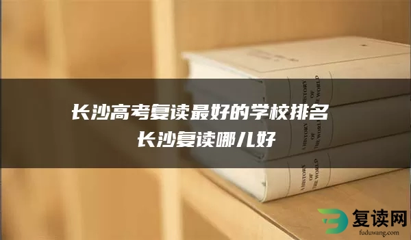 长沙高考复读最好的学校排名 长沙复读哪儿好