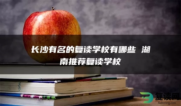 长沙有名的复读学校有哪些 湖南推荐复读学校