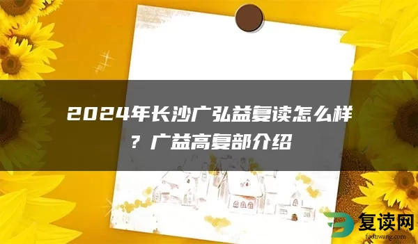 2024年长沙广弘益复读怎么样？广益高复部介绍