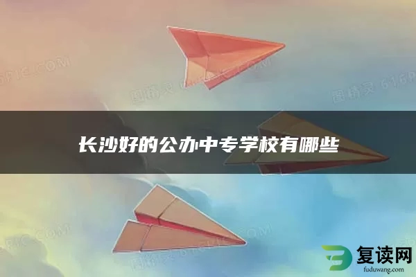 长沙好的公办中专学校有哪些