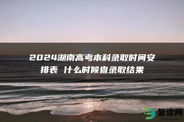 2024湖南高考本科录取时间安排表 什么时候查录取结果