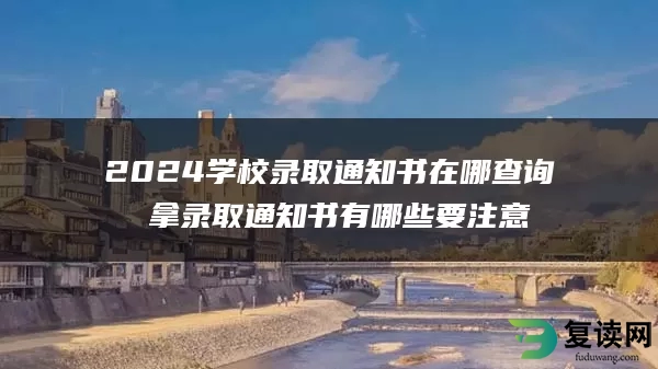 2024学校录取通知书在哪查询 拿录取通知书有哪些要注意