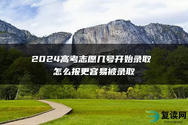 2024高考志愿几号开始录取 怎么报更容易被录取