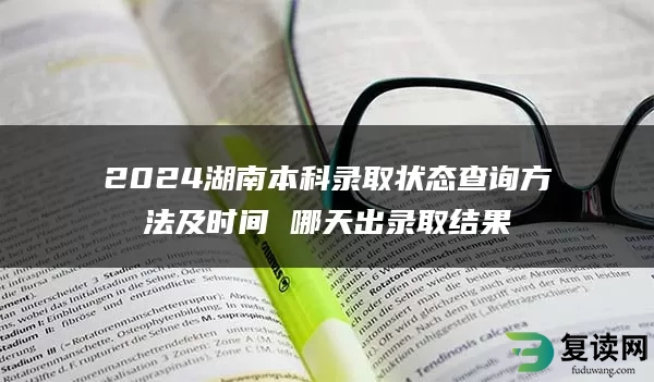 2024湖南本科录取状态查询方法及时间 哪天出录取结果