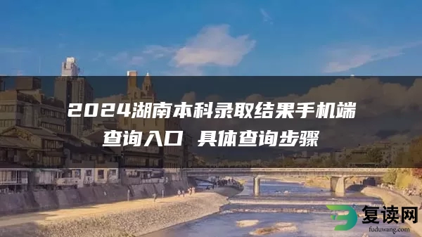 2024湖南本科录取结果手机端查询入口 具体查询步骤