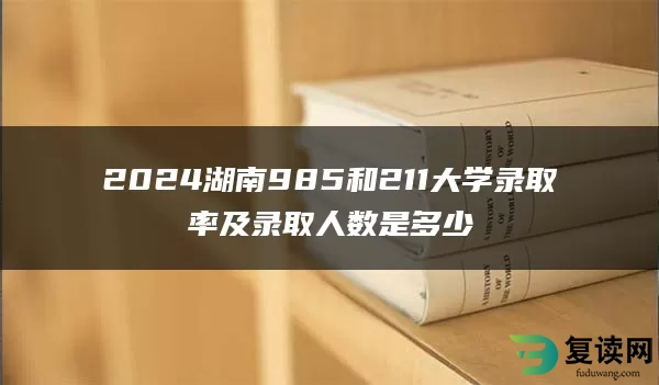 2024湖南985和211大学录取率及录取人数是多少