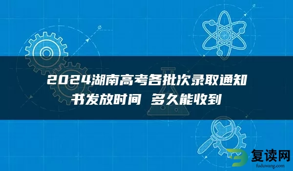 2024湖南高考各批次录取通知书发放时间 多久能收到