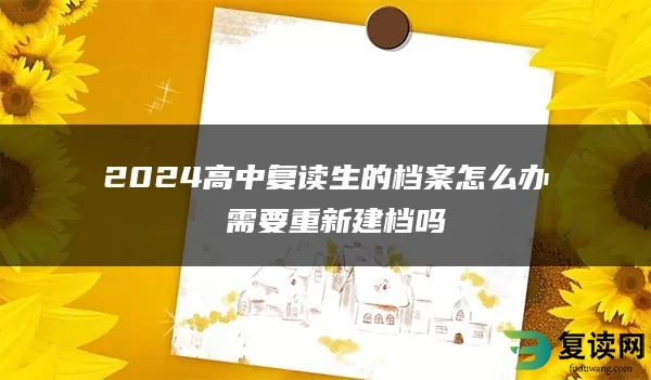 2024高中复读生的档案怎么办 需要重新建档吗