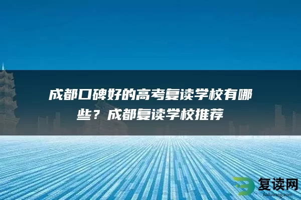 成都口碑好的高考复读学校有哪些？成都复读学校推荐