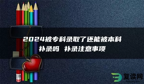 2024被专科录取了还能被本科补录吗 补录注意事项