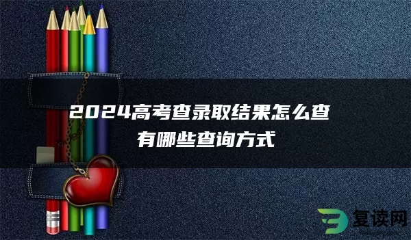 2024高考查录取结果怎么查 有哪些查询方式